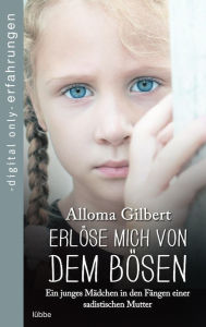 Title: Erlöse mich von dem Bösen: Ein junges Mädchen in den Fängen einer sadistischen Mutter, Author: Alloma Gilbert