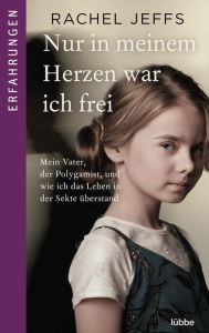 Title: Nur in meinem Herzen war ich frei: Mein Vater, der Polygamist, und wie ich das Leben in der Sekte überstand, Author: Rachel Jeffs