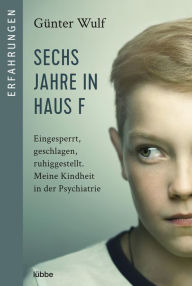 Title: Sechs Jahre in Haus F: Eingesperrt, geschlagen, ruhiggestellt. Meine Kindheit in der Psychiatrie, Author: Günter Wulf