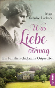 Title: Was Liebe vermag: Ein Familienschicksal in Ostpreußen, Author: Maja Schulze-Lackner