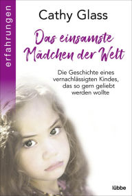 Title: Das einsamste Mädchen der Welt: Die Geschichte eines vernachlässigten Kindes, das so gern geliebt werden wollte, Author: Cathy Glass