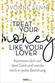 Title: Treat Your Money Like Your Lover: Kümmere dich um dein Geld und werde reich in jeder Beziehung, Author: Ivonne Senn