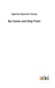 Title: By Canoe and Dog-Train, Author: Egerton Ryerson Young