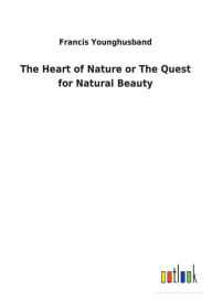 Title: The Heart of Nature or The Quest for Natural Beauty, Author: Francis Younghusband