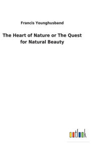 Title: The Heart of Nature or The Quest for Natural Beauty, Author: Francis Younghusband