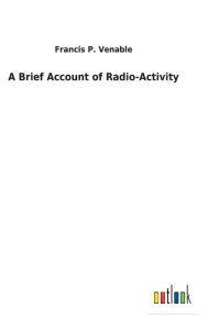 Title: A Brief Account of Radio-Activity, Author: Francis P Venable