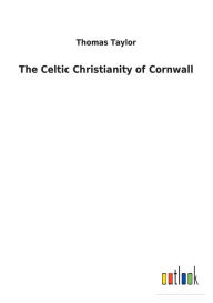 Title: The Celtic Christianity of Cornwall, Author: Thomas Taylor MB Bs Ffarcsmdchm Mbchb Frcs(ed) Facs Facg