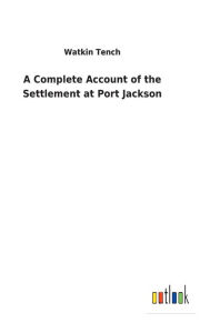 Title: A Complete Account of the Settlement at Port Jackson, Author: Watkin Tench