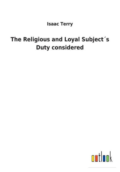 The Religious and Loyal Subjectï¿½s Duty considered