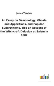 Title: An Essay on Demonology, Ghosts and Apparitions, and Popular Superstitions, also an Account of the Witchcraft Delusion at Salem in 1682, Author: James Thacher