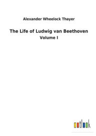 Title: The Life of Ludwig van Beethoven, Author: Alexander Wheelock Thayer