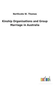 Title: Kinship Organisations and Group Marriage in Australia, Author: Northcote W Thomas