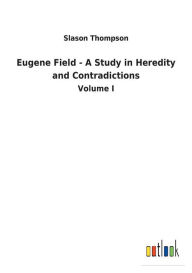 Title: Eugene Field - A Study in Heredity and Contradictions, Author: Slason Thompson