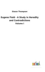 Title: Eugene Field - A Study in Heredity and Contradictions, Author: Slason Thompson