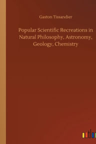 Title: Popular Scientific Recreations in Natural Philosophy, Astronomy, Geology, Chemistry, Author: Gaston Tissandier