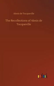 Title: The Recollections of Alexis de Tocqueville, Author: Alexis de Tocqueville