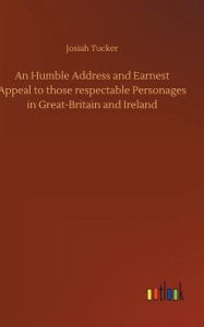 Title: An Humble Address and Earnest Appeal to those respectable Personages in Great-Britain and Ireland, Author: Josiah Tucker