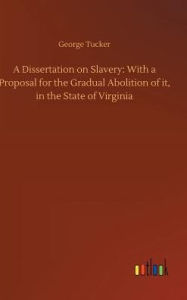 Title: A Dissertation on Slavery: With a Proposal for the Gradual Abolition of it, in the State of Virginia, Author: George Tucker