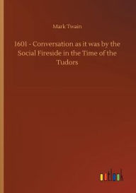 Title: 1601 - Conversation as it was by the Social Fireside in the Time of the Tudors, Author: Mark Twain