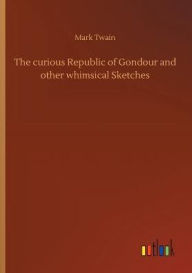 Title: The curious Republic of Gondour and other whimsical Sketches, Author: Mark Twain