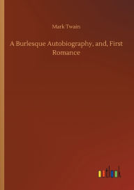 Title: A Burlesque Autobiography, and, First Romance, Author: Mark Twain