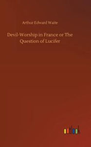 Title: Devil-Worship in France or The Question of Lucifer, Author: Arthur Edward Waite