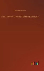 Title: The Story of Grenfell of the Labrador, Author: Dillon Wallace