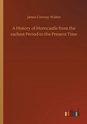 A History of Horncastle from the earliest Period to Present Time