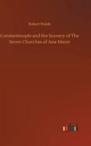 Title: Constantinople and the Scenery of The Seven Churches of Asia Minor, Author: Robert Walsh