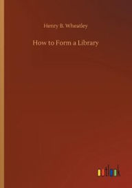 Title: How to Form a Library, Author: Henry B. Wheatley