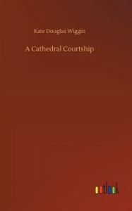 Title: A Cathedral Courtship, Author: Kate Douglas Wiggin