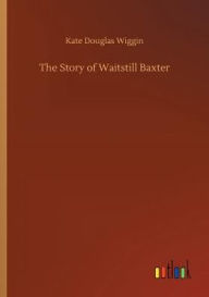 Title: The Story of Waitstill Baxter, Author: Kate Douglas Wiggin
