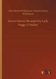 Title: Secret History Revealed by Lady Peggy Oï¿½Malley, Author: Alice Muriel Williamson