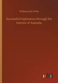 Title: Successful Exploration through the Interior of Australia, Author: William John Wills