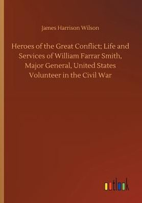 Heroes of the Great Conflict; Life and Services William Farrar Smith, Major General, United States Volunteer Civil War