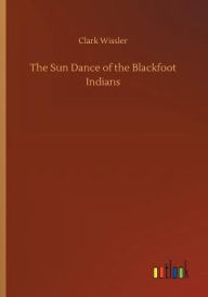 Title: The Sun Dance of the Blackfoot Indians, Author: Clark Wissler