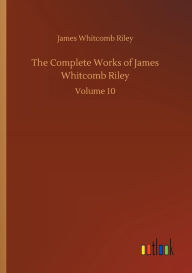 Title: The Complete Works of James Whitcomb Riley, Author: James Whitcomb Riley