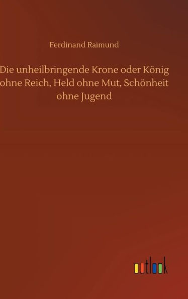 Die unheilbringende Krone oder König ohne Reich, Held ohne Mut, Schönheit ohne Jugend