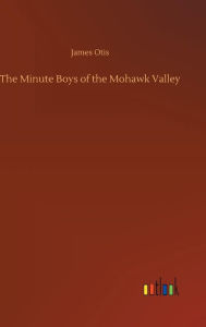 Title: The Minute Boys of the Mohawk Valley, Author: James Otis