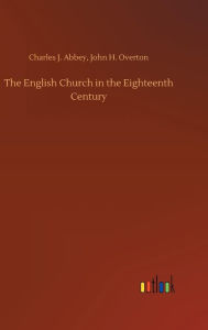 Title: The English Church in the Eighteenth Century, Author: Charles J. Overton John H. Abbey