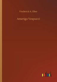 Title: Amerigo Vespucci, Author: Frederick A. Ober