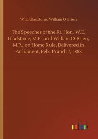 Title: The Speeches of the Rt. Hon. W.E. Gladstone, M.P., and William O´Brien, M.P., on Home Rule, Delivered in Parliament, Feb. 16 and 17, 1888, Author: W.E. OBrien William Gladstone