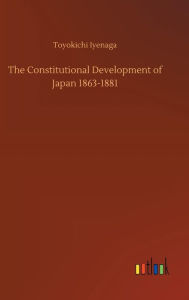 Title: The Constitutional Development of Japan 1863-1881, Author: Toyokichi Iyenaga