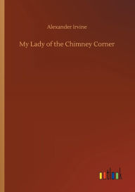 Title: My Lady of the Chimney Corner, Author: Alexander Irvine