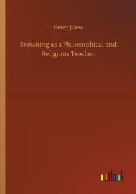 Title: Browning as a Philosophical and Religious Teacher, Author: Henry Jones