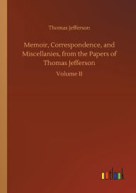 Title: Memoir, Correspondence, and Miscellanies, from the Papers of Thomas Jefferson, Author: Thomas Jefferson
