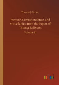 Title: Memoir, Correspondence, and Miscellanies, from the Papers of Thomas Jefferson, Author: Thomas Jefferson