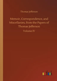 Title: Memoir, Correspondence, and Miscellanies, from the Papers of Thomas Jefferson, Author: Thomas Jefferson