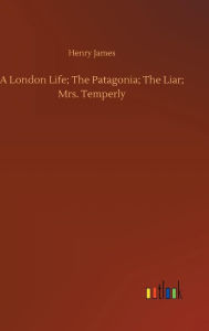 Title: A London Life; The Patagonia; The Liar; Mrs. Temperly, Author: Henry James