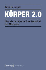 Title: Körper 2.0: Über die technische Erweiterbarkeit des Menschen, Author: Karin Harrasser